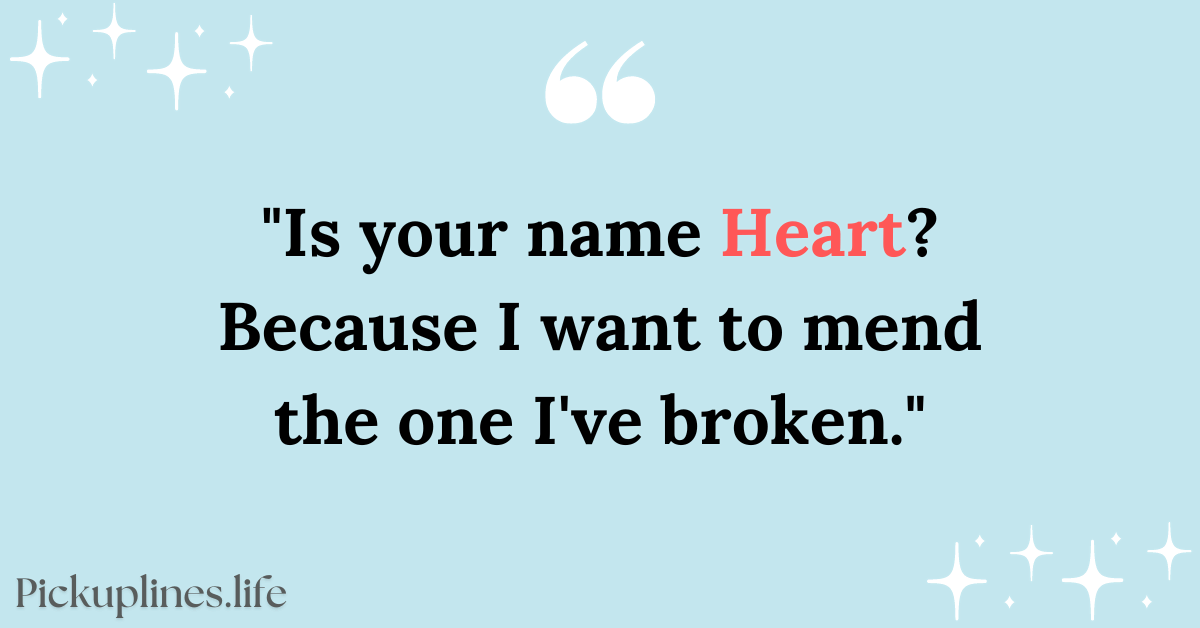 Apology Pick Up Line - Is your name Heart Because I want to mend the one I've broken.