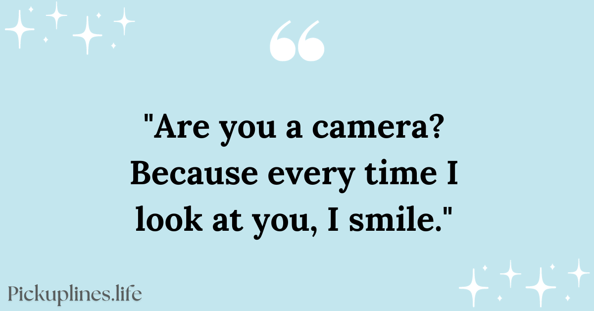 Cute Pick Up Line - Are you a camera Because every time I look at you, I smile