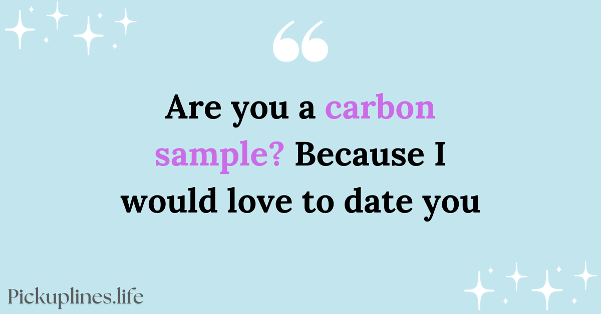 Nerdy Pick Up Line - Are you a carbon sample Because I would love to date you.