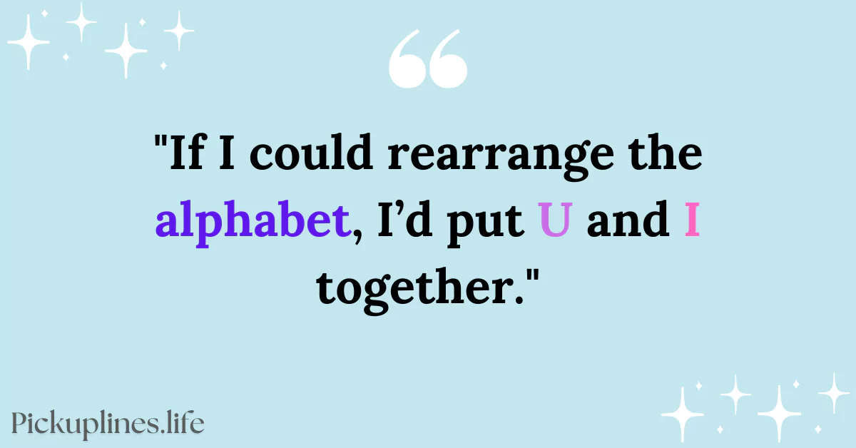 Romantic Pick Up Line - If I could rearrange the alphabet, I’d put U and I together.